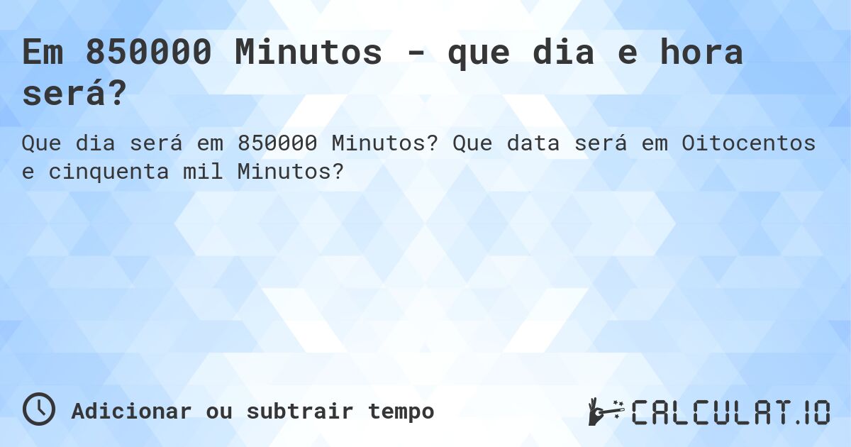 Em 850000 Minutos - que dia e hora será?. Que data será em Oitocentos e cinquenta mil Minutos?