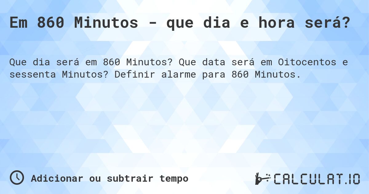 Em 860 Minutos - que dia e hora será?. Que data será em Oitocentos e sessenta Minutos? Definir alarme para 860 Minutos.