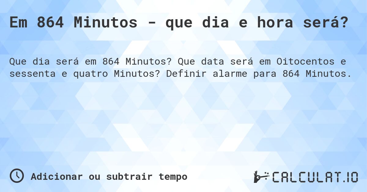 Em 864 Minutos - que dia e hora será?. Que data será em Oitocentos e sessenta e quatro Minutos? Definir alarme para 864 Minutos.