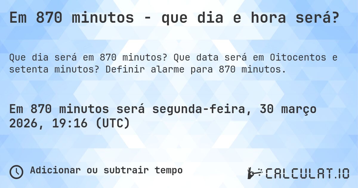 Em 870 minutos - que dia e hora será?. Que data será em Oitocentos e setenta minutos? Definir alarme para 870 minutos.