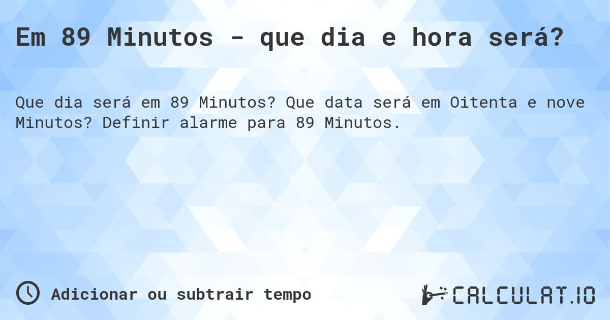 Em 89 Minutos - que dia e hora será?. Que data será em Oitenta e nove Minutos? Definir alarme para 89 Minutos.
