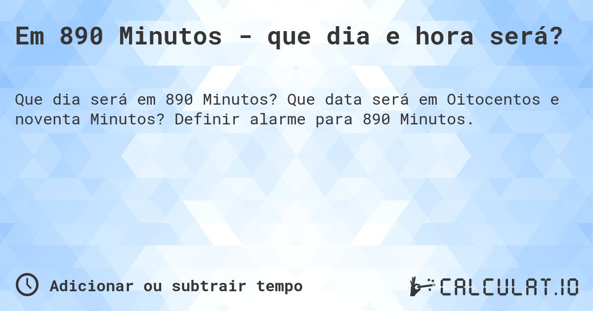 Em 890 Minutos - que dia e hora será?. Que data será em Oitocentos e noventa Minutos? Definir alarme para 890 Minutos.