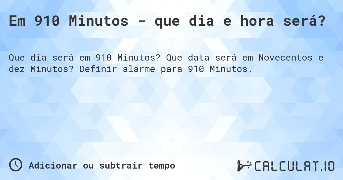 Em 910 Minutos - que dia e hora será?. Que data será em Novecentos e dez Minutos? Definir alarme para 910 Minutos.
