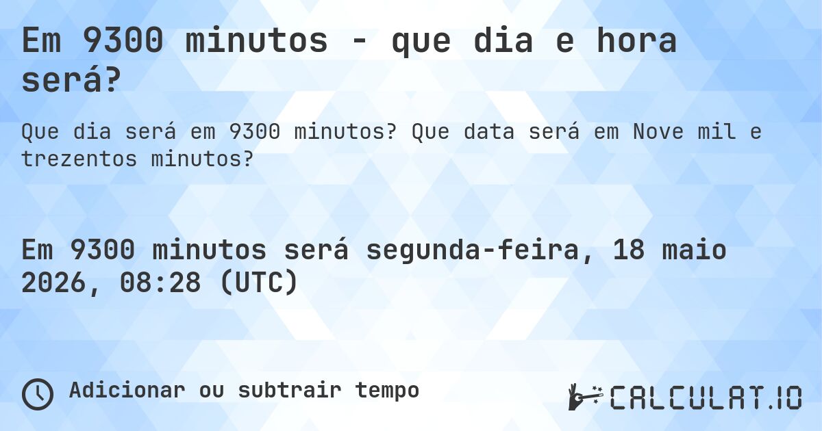 Em 9300 minutos - que dia e hora será?. Que data será em Nove mil e trezentos minutos?