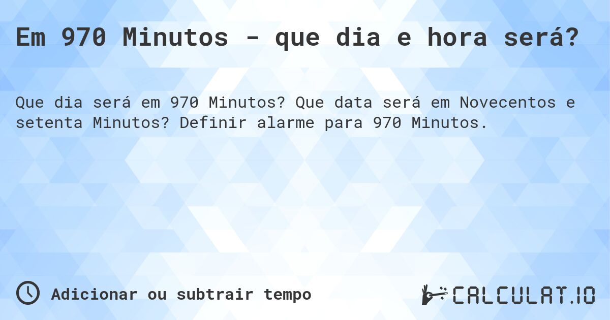 Em 970 Minutos - que dia e hora será?. Que data será em Novecentos e setenta Minutos? Definir alarme para 970 Minutos.
