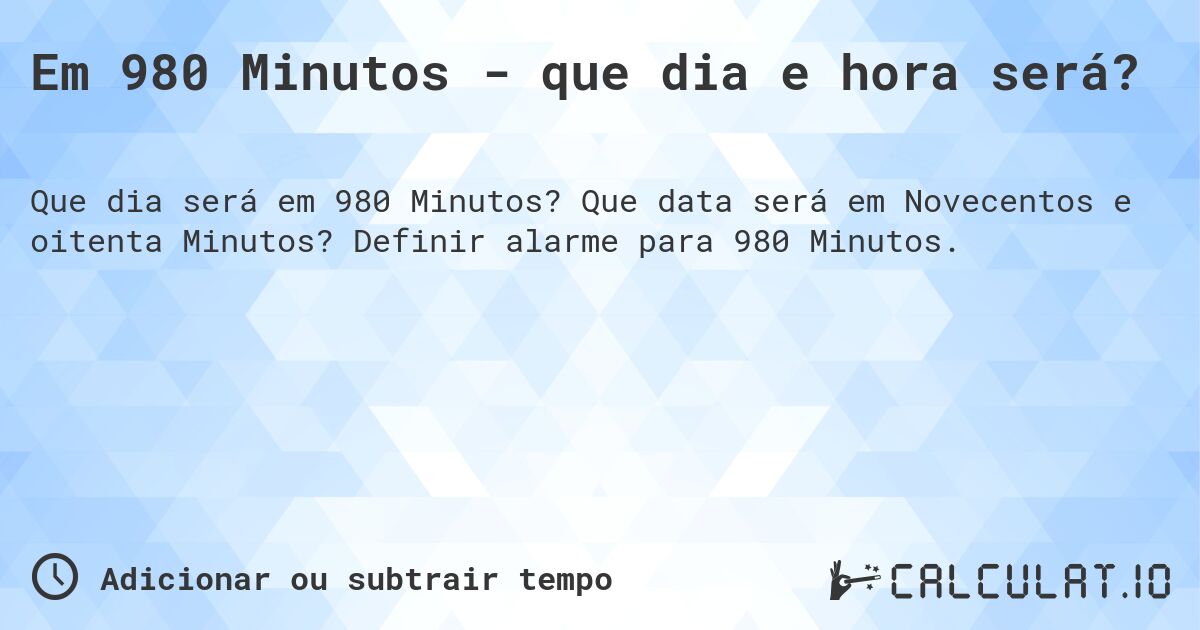 Em 980 Minutos - que dia e hora será?. Que data será em Novecentos e oitenta Minutos? Definir alarme para 980 Minutos.