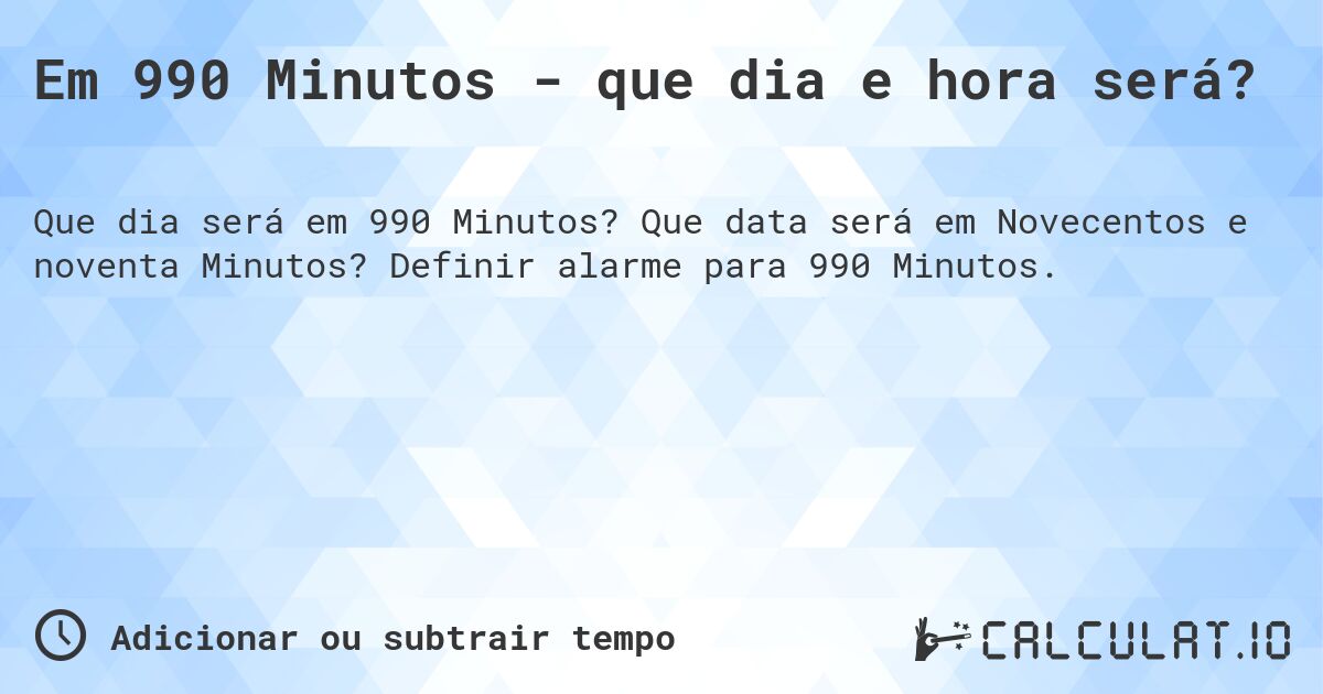 Em 990 Minutos - que dia e hora será?. Que data será em Novecentos e noventa Minutos? Definir alarme para 990 Minutos.