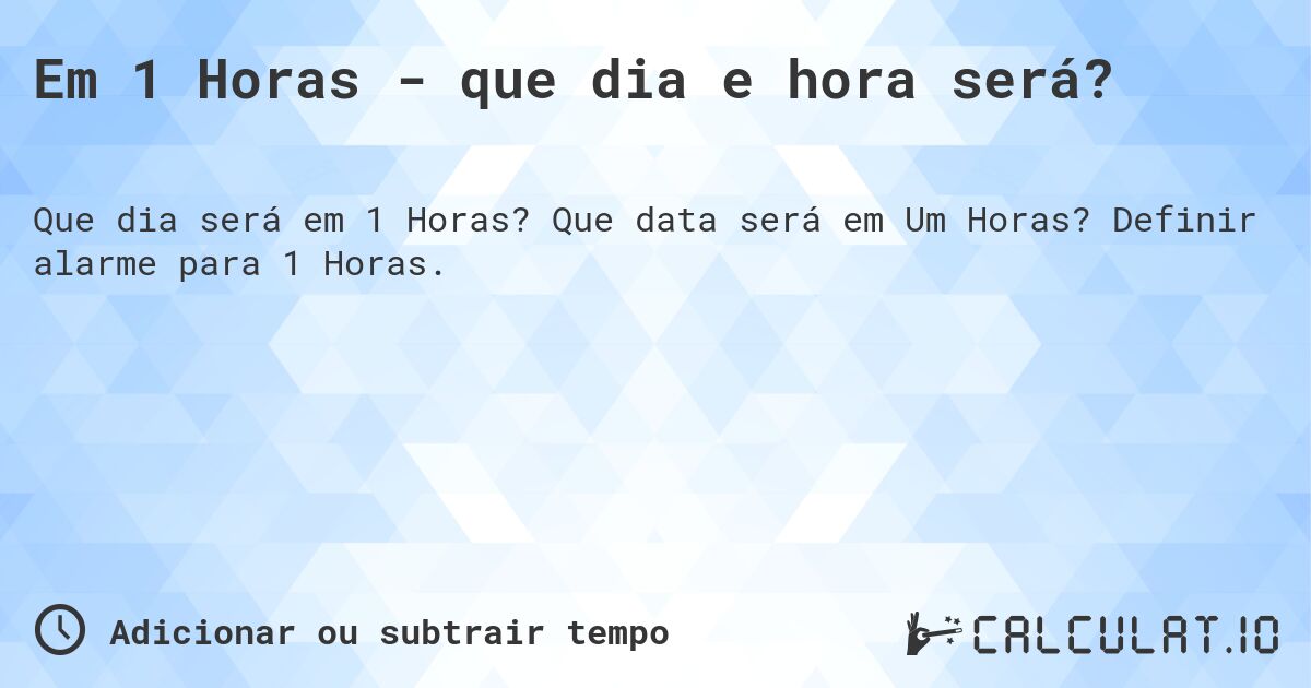 Em 1 Horas - que dia e hora será?. Que data será em Um Horas? Definir alarme para 1 Horas.