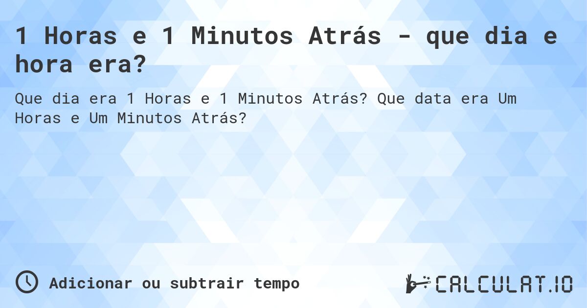 1 Horas e 1 Minutos Atrás - que dia e hora era?. Que data era Um Horas e Um Minutos Atrás?
