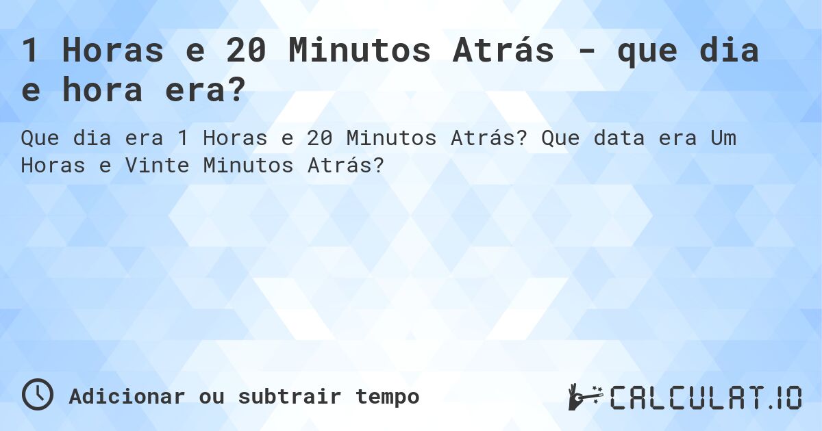 1 Horas e 20 Minutos Atrás - que dia e hora era?. Que data era Um Horas e Vinte Minutos Atrás?