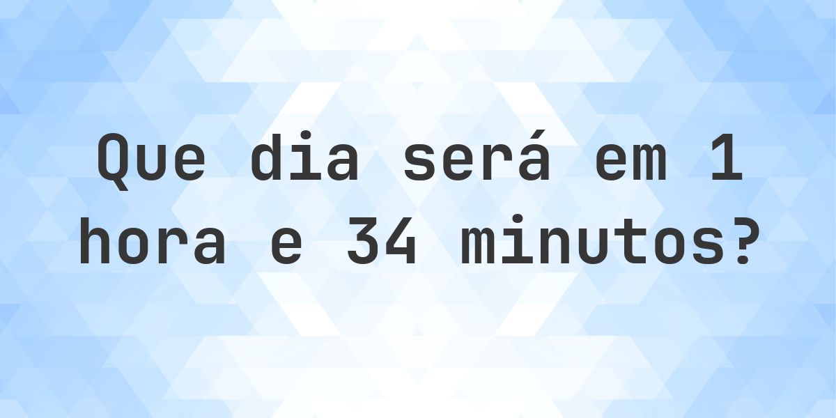 Em 1 hora e 34 minutos - que dia e hora será? - Calculatio