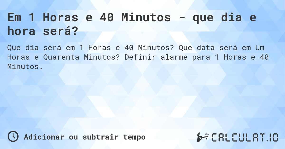 Em 1 Horas e 40 Minutos - que dia e hora será?. Que data será em Um Horas e Quarenta Minutos? Definir alarme para 1 Horas e 40 Minutos.