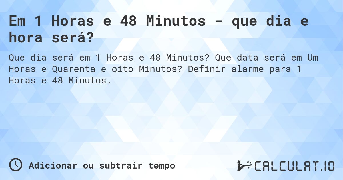 Em 1 Horas e 48 Minutos - que dia e hora será?. Que data será em Um Horas e Quarenta e oito Minutos? Definir alarme para 1 Horas e 48 Minutos.
