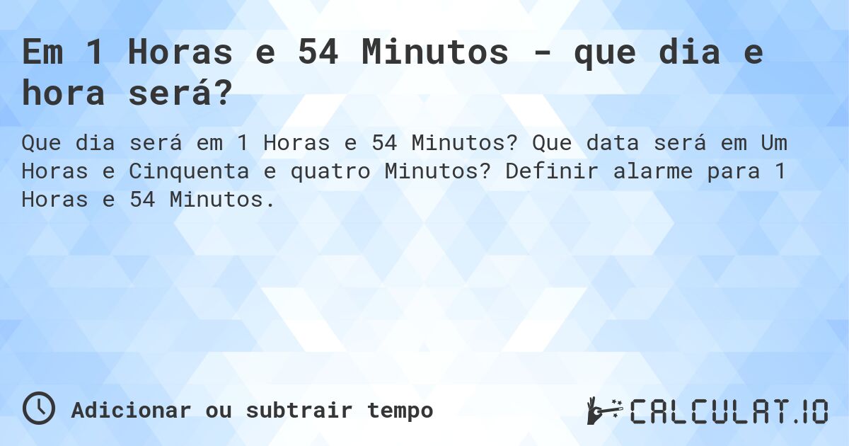 Em 1 Horas e 54 Minutos - que dia e hora será?. Que data será em Um Horas e Cinquenta e quatro Minutos? Definir alarme para 1 Horas e 54 Minutos.