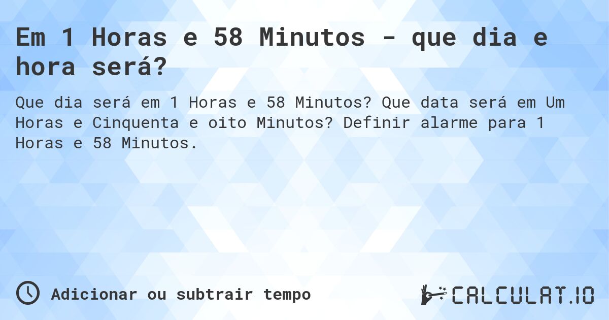 Em 1 Horas e 58 Minutos - que dia e hora será?. Que data será em Um Horas e Cinquenta e oito Minutos? Definir alarme para 1 Horas e 58 Minutos.