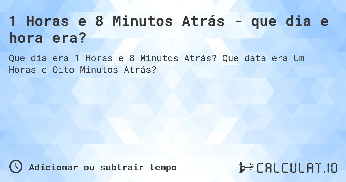 1 Horas e 8 Minutos Atrás - que dia e hora era?. Que data era Um Horas e Oito Minutos Atrás?