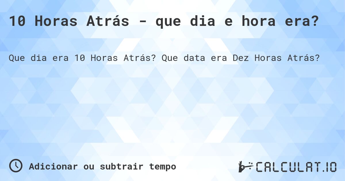 10 Horas Atrás - que dia e hora era?. Que data era Dez Horas Atrás?