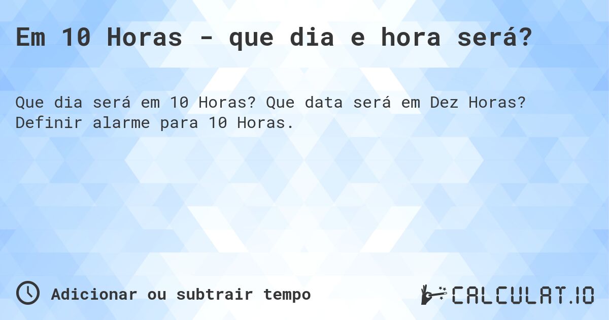 Em 10 Horas - que dia e hora será?. Que data será em Dez Horas? Definir alarme para 10 Horas.