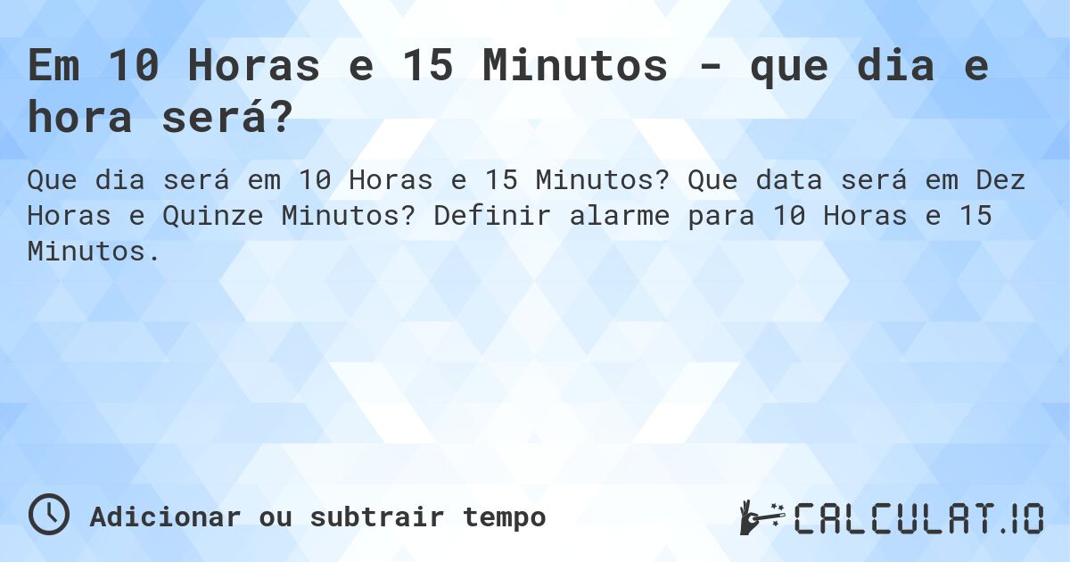 Em 10 Horas e 15 Minutos - que dia e hora será?. Que data será em Dez Horas e Quinze Minutos? Definir alarme para 10 Horas e 15 Minutos.