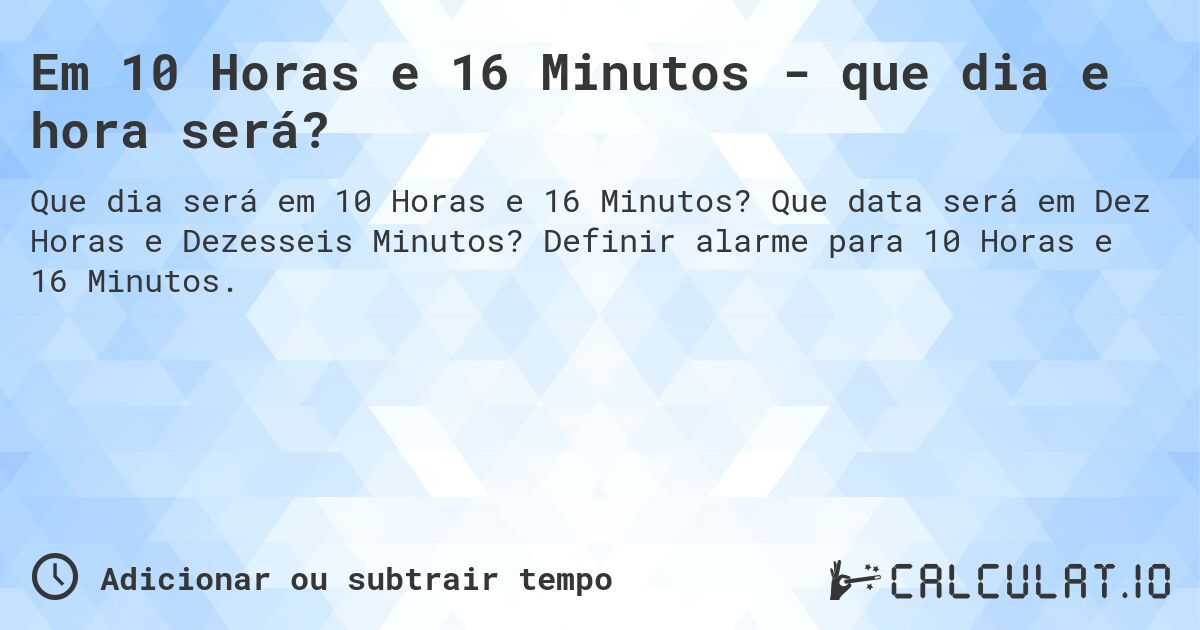 Em 10 Horas e 16 Minutos - que dia e hora será?. Que data será em Dez Horas e Dezesseis Minutos? Definir alarme para 10 Horas e 16 Minutos.