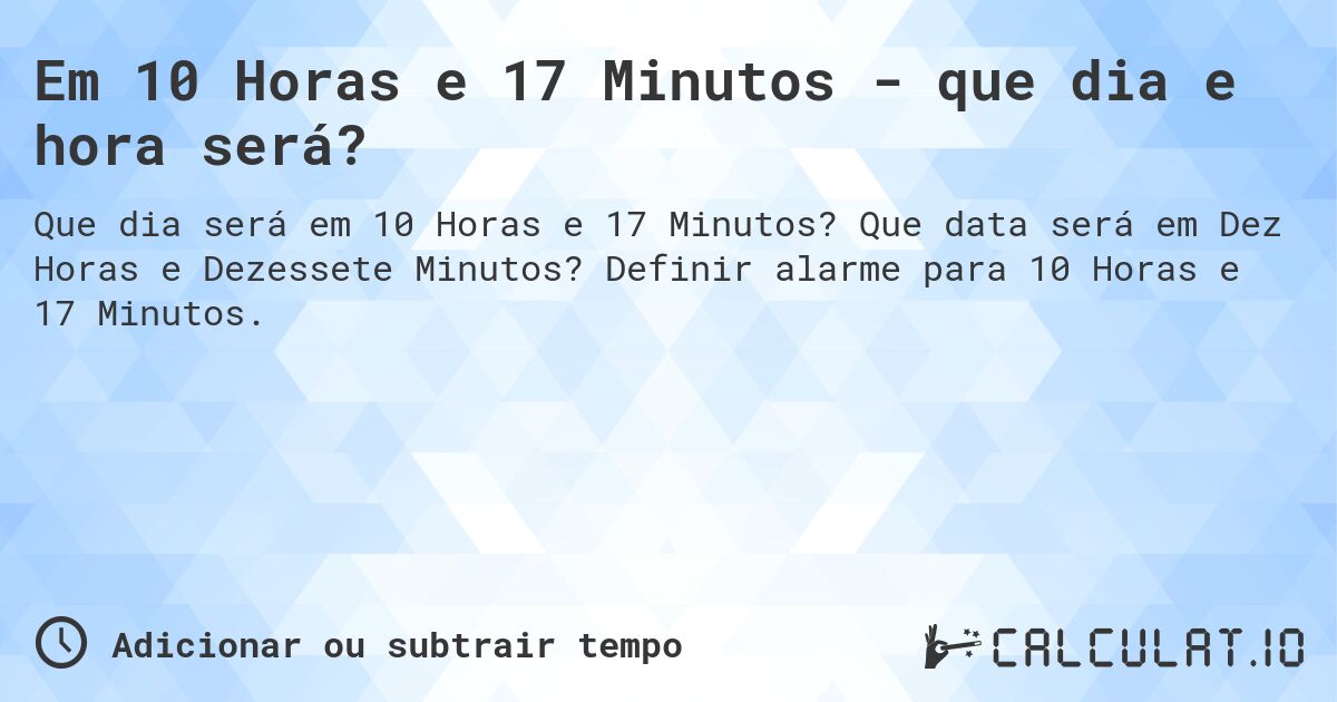 Em 10 Horas e 17 Minutos - que dia e hora será?. Que data será em Dez Horas e Dezessete Minutos? Definir alarme para 10 Horas e 17 Minutos.