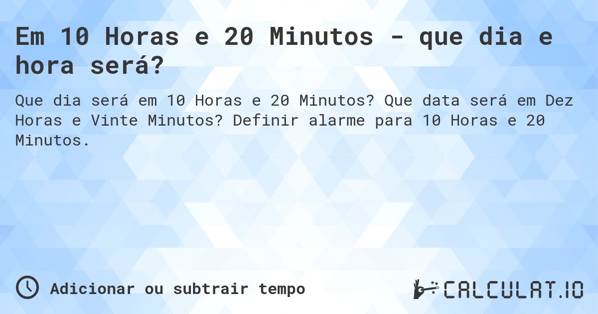 Em 10 Horas e 20 Minutos - que dia e hora será?. Que data será em Dez Horas e Vinte Minutos? Definir alarme para 10 Horas e 20 Minutos.
