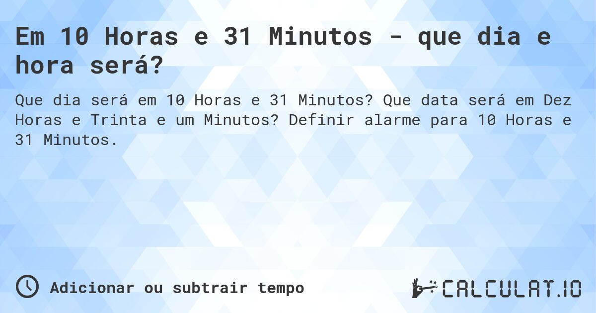 Em 10 Horas e 31 Minutos - que dia e hora será?. Que data será em Dez Horas e Trinta e um Minutos? Definir alarme para 10 Horas e 31 Minutos.