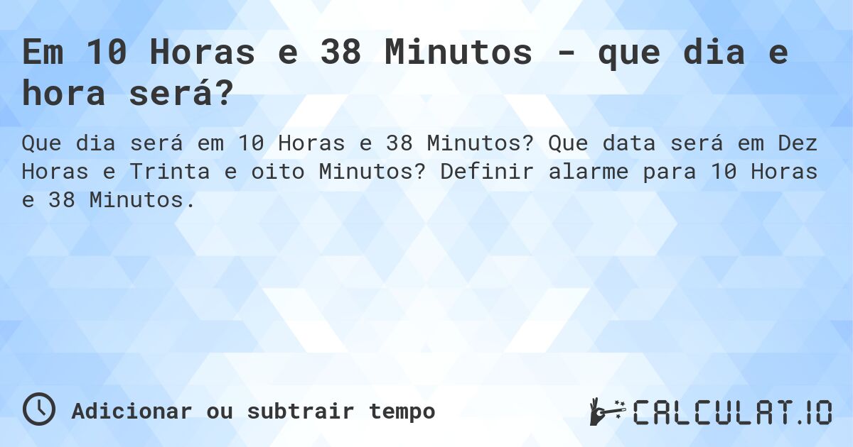 Em 10 Horas e 38 Minutos - que dia e hora será?. Que data será em Dez Horas e Trinta e oito Minutos? Definir alarme para 10 Horas e 38 Minutos.
