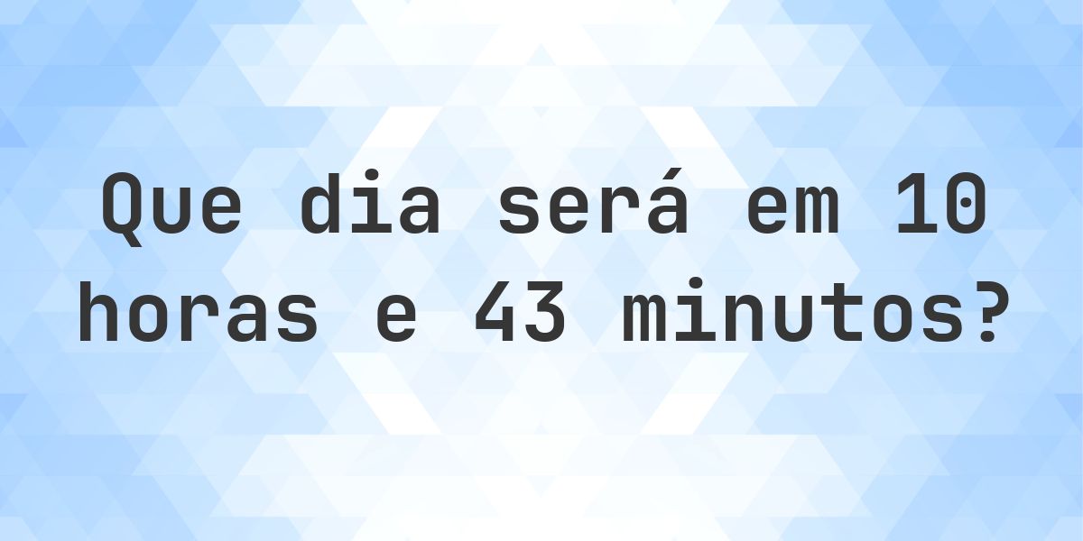 Em 10 horas e 43 minutos - que dia e hora será? - Calculatio