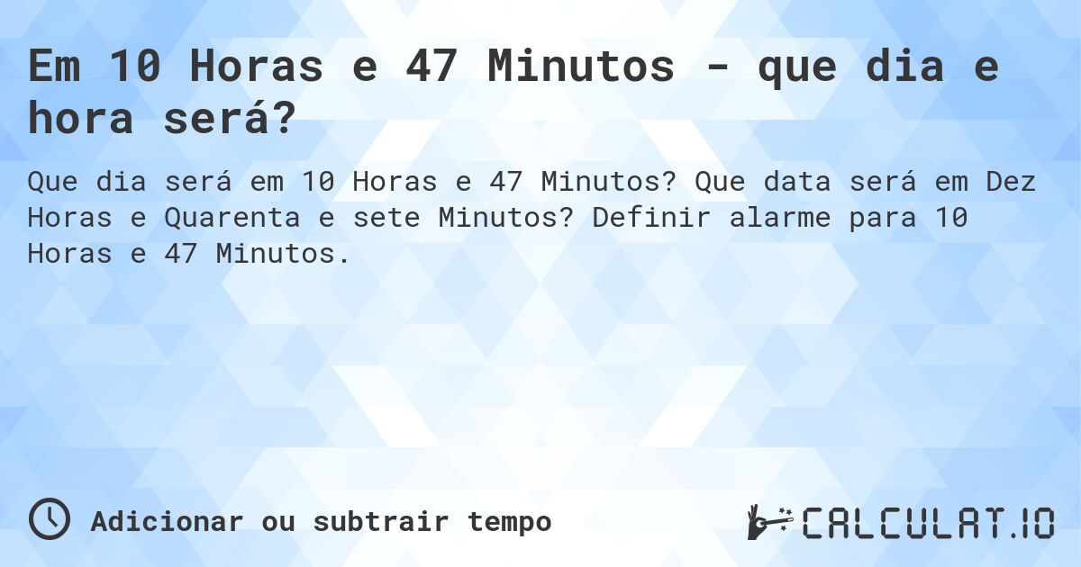 Em 10 Horas e 47 Minutos - que dia e hora será?. Que data será em Dez Horas e Quarenta e sete Minutos? Definir alarme para 10 Horas e 47 Minutos.