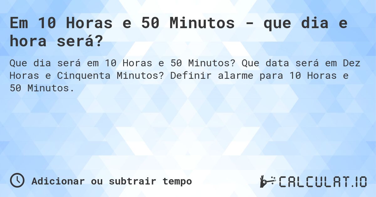 Em 10 Horas e 50 Minutos - que dia e hora será?. Que data será em Dez Horas e Cinquenta Minutos? Definir alarme para 10 Horas e 50 Minutos.