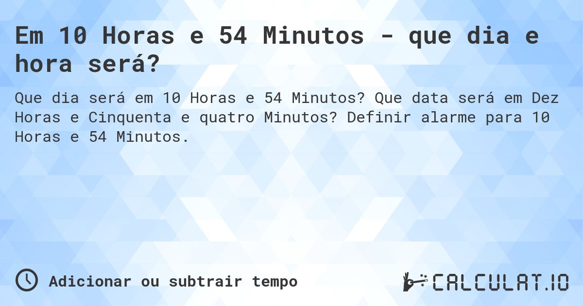 Em 10 Horas e 54 Minutos - que dia e hora será?. Que data será em Dez Horas e Cinquenta e quatro Minutos? Definir alarme para 10 Horas e 54 Minutos.
