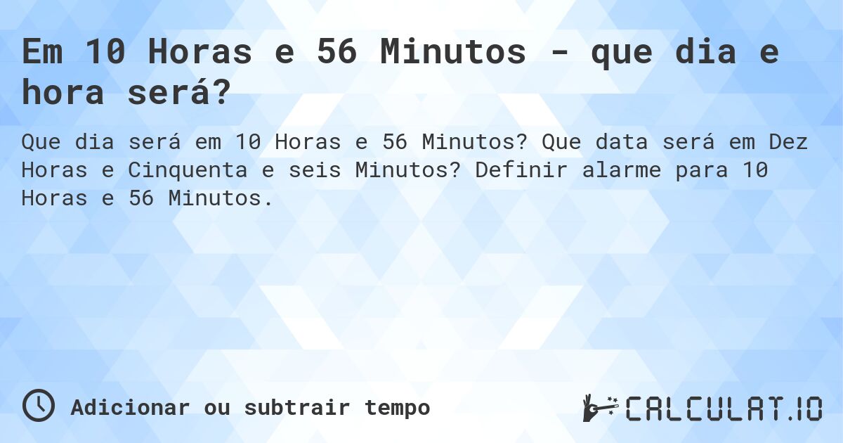 Em 10 Horas e 56 Minutos - que dia e hora será?. Que data será em Dez Horas e Cinquenta e seis Minutos? Definir alarme para 10 Horas e 56 Minutos.