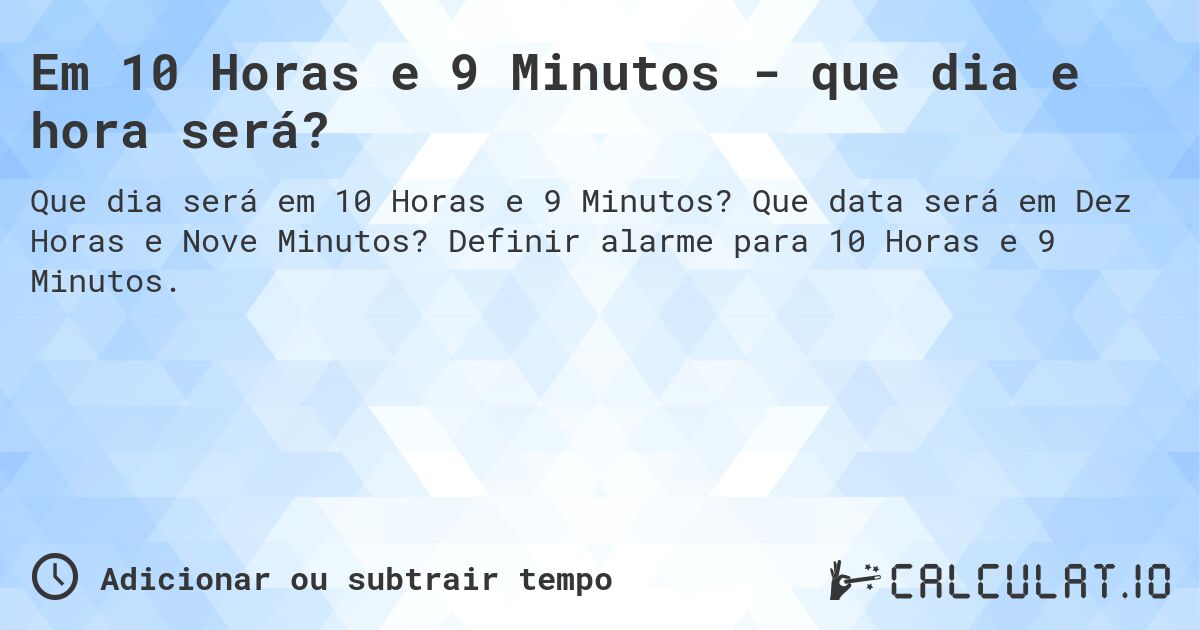 Em 10 Horas e 9 Minutos - que dia e hora será?. Que data será em Dez Horas e Nove Minutos? Definir alarme para 10 Horas e 9 Minutos.