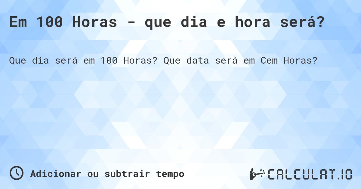 Em 100 Horas - que dia e hora será?. Que data será em Cem Horas?