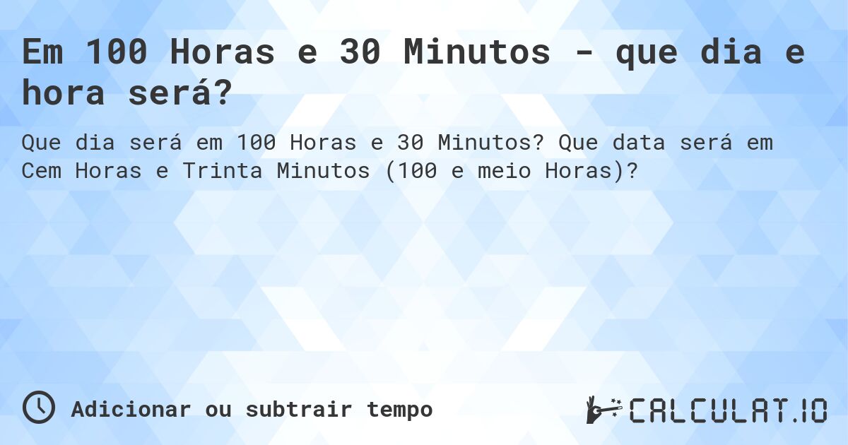 Em 100 Horas e 30 Minutos - que dia e hora será?. Que data será em Cem Horas e Trinta Minutos (100 e meio Horas)?