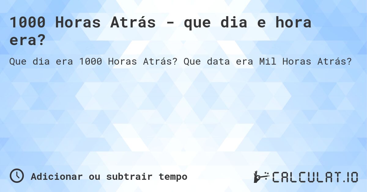 1000 Horas Atrás - que dia e hora era?. Que data era Mil Horas Atrás?
