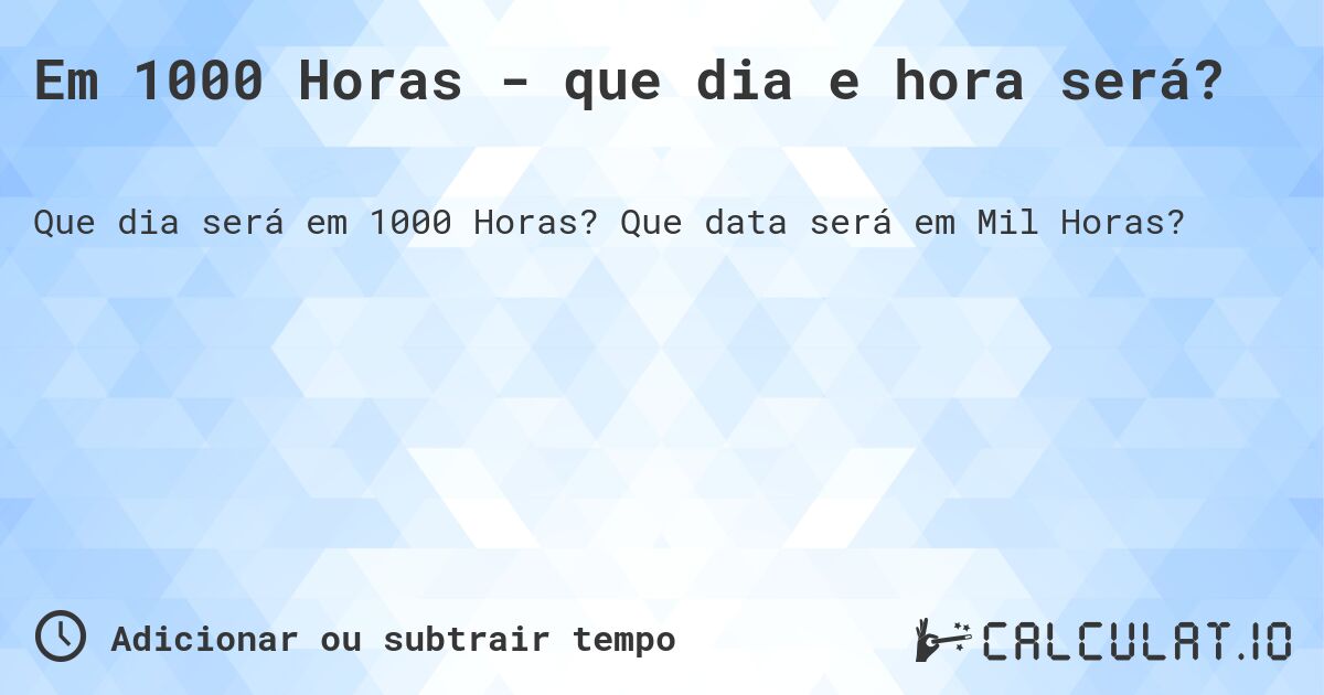 Em 1000 Horas - que dia e hora será?. Que data será em Mil Horas?