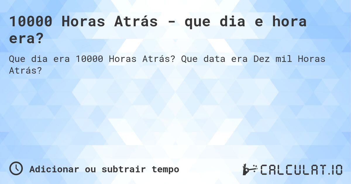 10000 Horas Atrás - que dia e hora era?. Que data era Dez mil Horas Atrás?