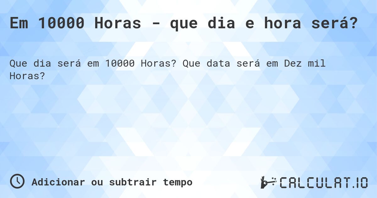 Em 10000 Horas - que dia e hora será?. Que data será em Dez mil Horas?