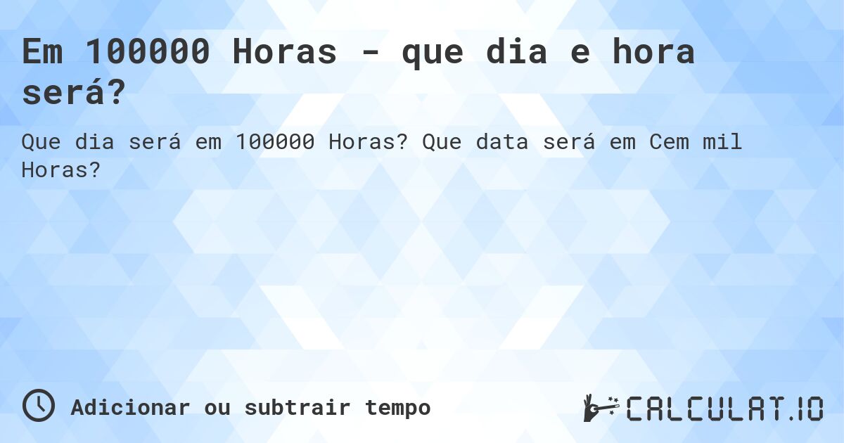 Em 100000 Horas - que dia e hora será?. Que data será em Cem mil Horas?