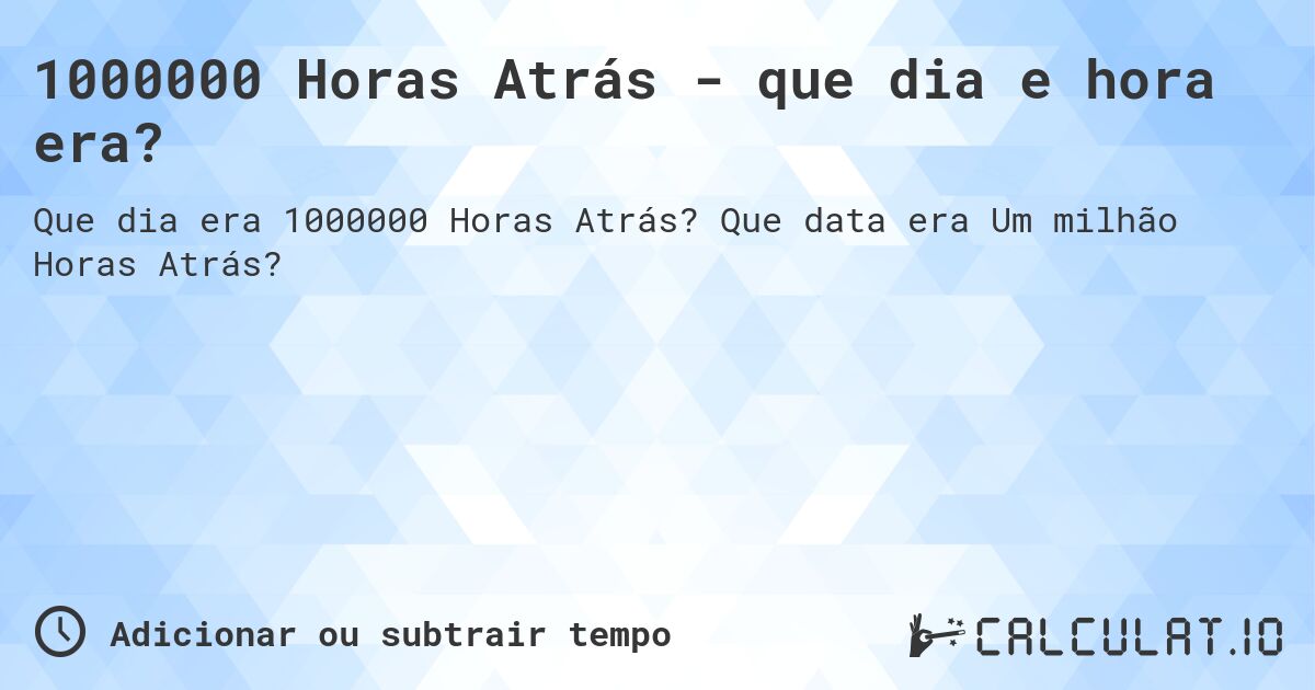 1000000 Horas Atrás - que dia e hora era?. Que data era Um milhão Horas Atrás?