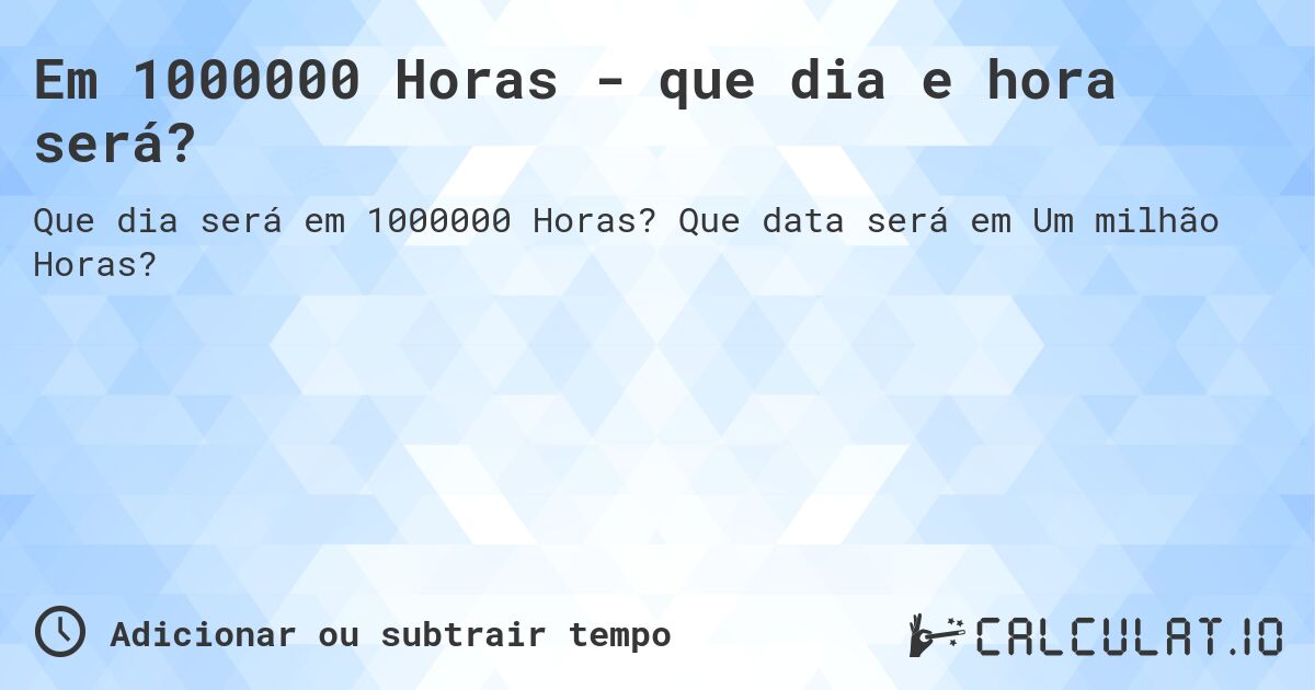 Em 1000000 Horas - que dia e hora será?. Que data será em Um milhão Horas?