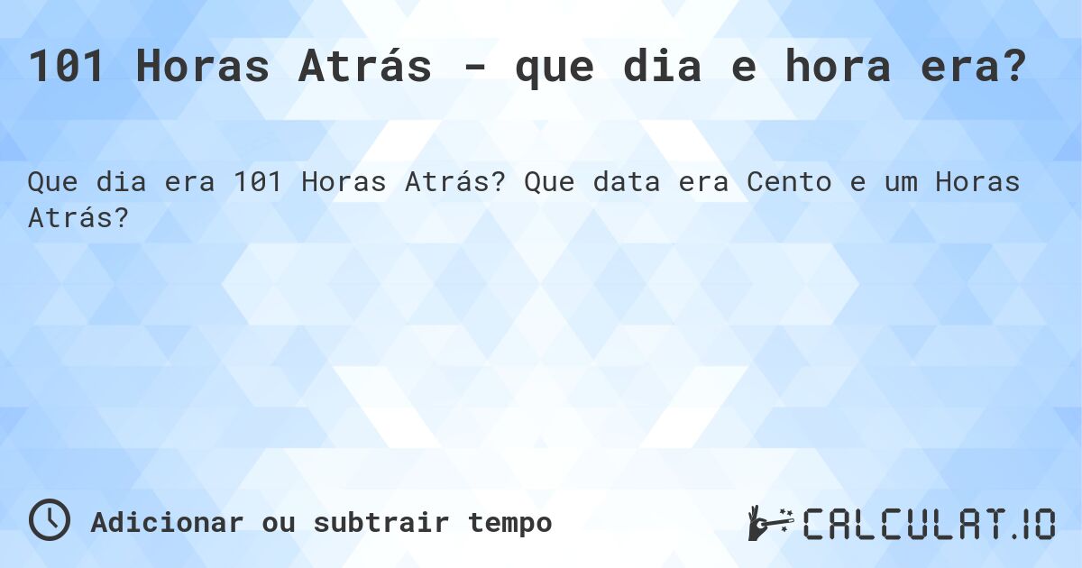 101 Horas Atrás - que dia e hora era?. Que data era Cento e um Horas Atrás?
