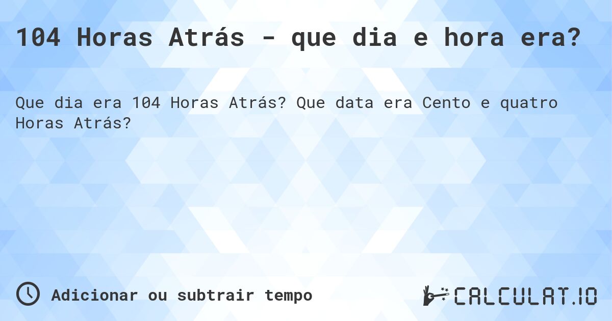 104 Horas Atrás - que dia e hora era?. Que data era Cento e quatro Horas Atrás?