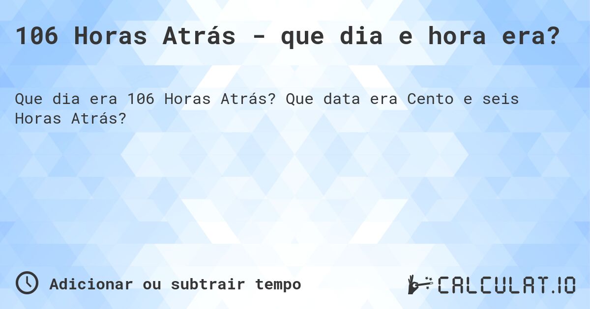 106 Horas Atrás - que dia e hora era?. Que data era Cento e seis Horas Atrás?