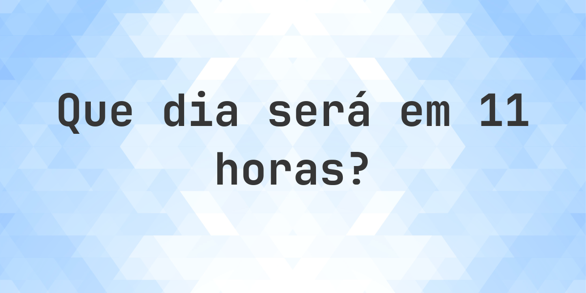 Em 11 Horas - que dia e hora será? - Calculatio