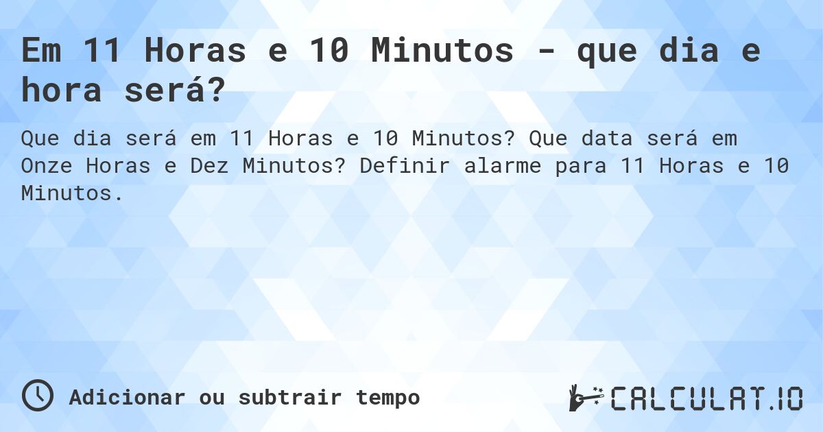 Em 11 Horas e 10 Minutos - que dia e hora será?. Que data será em Onze Horas e Dez Minutos? Definir alarme para 11 Horas e 10 Minutos.