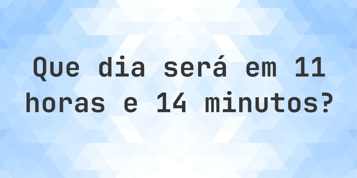 Em 11 horas e 14 minutos - que dia e hora será? - Calculatio