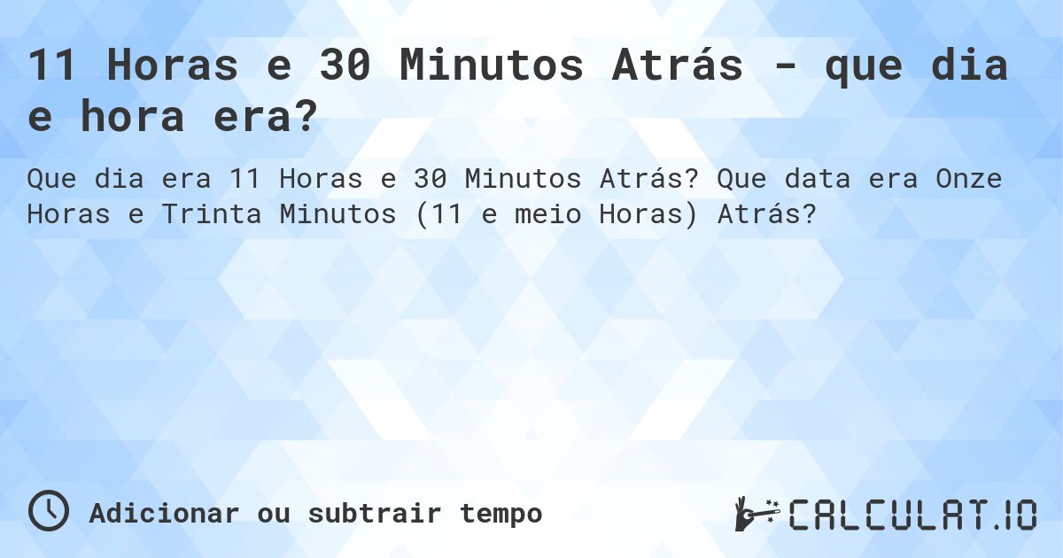 11 Horas e 30 Minutos Atrás - que dia e hora era?. Que data era Onze Horas e Trinta Minutos (11 e meio Horas) Atrás?